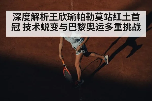 深度解析王欣瑜帕勒莫站红土首冠 技术蜕变与巴黎奥运多重挑战（jiuyou）