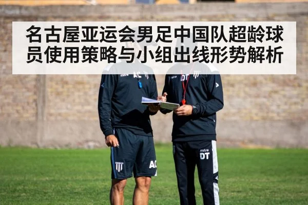 名古屋亚运会男足中国队超龄球员使用策略与小组出线形势解析