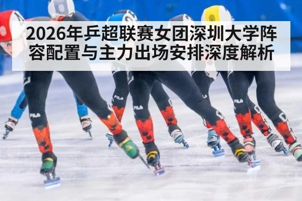 2026年乒超联赛女团深圳大学阵容配置与主力出场安排深度解析