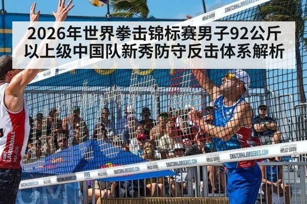 2026年世界拳击锦标赛男子92公斤以上级中国队新秀防守反击体系解析