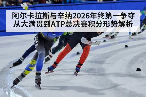 阿尔卡拉斯与辛纳2026年终第一争夺 从大满贯到ATP总决赛积分形势解析